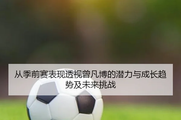 从季前赛表现透视曾凡博的潜力与成长趋势及未来挑战